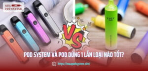 Pod system và pod dùng 1 lần loại nào tốt?